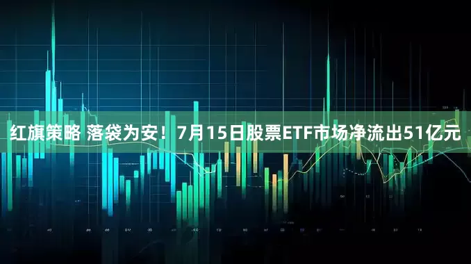 红旗策略 落袋为安！7月15日股票ETF市场净流出51亿元