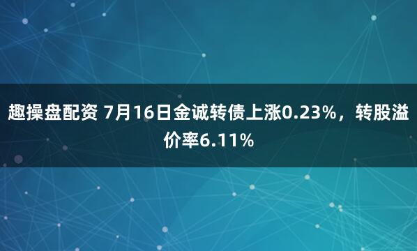 趣操盘配资 7月16日金诚转债上涨0.23%，转股溢价率6.11%
