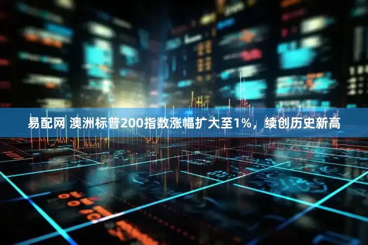 易配网 澳洲标普200指数涨幅扩大至1%，续创历史新高