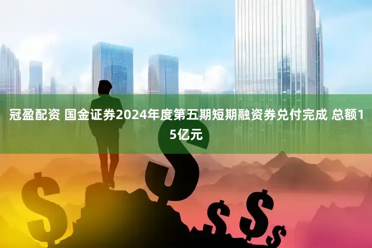 冠盈配资 国金证券2024年度第五期短期融资券兑付完成 总额15亿元