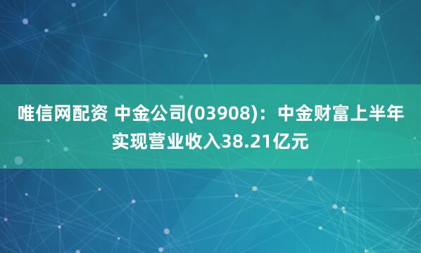 唯信网配资 中金公司(03908)：中金财富上半年实现营业收入38.21亿元