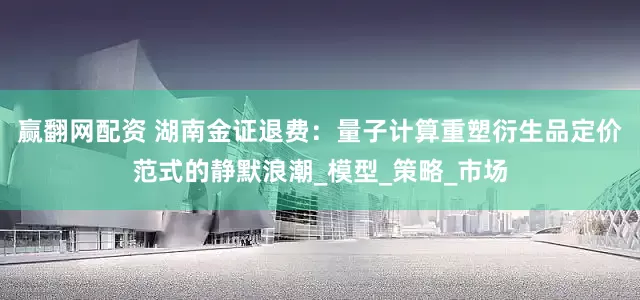 赢翻网配资 湖南金证退费：量子计算重塑衍生品定价范式的静默浪潮_模型_策略_市场