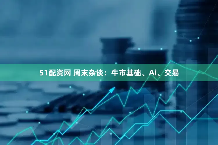 51配资网 周末杂谈：牛市基础、Ai、交易