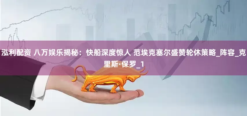 泓利配资 八万娱乐揭秘：快船深度惊人 范埃克塞尔盛赞轮休策略_阵容_克里斯·保罗_1