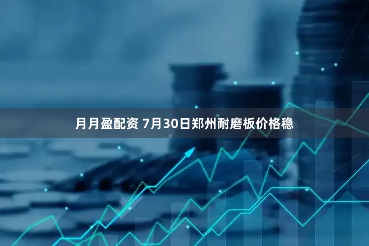 月月盈配资 7月30日郑州耐磨板价格稳